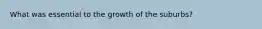 What was essential to the growth of the suburbs?