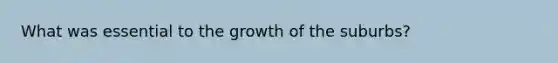 What was essential to the growth of the suburbs?