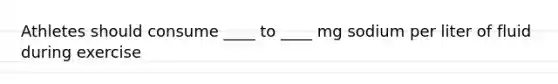 Athletes should consume ____ to ____ mg sodium per liter of fluid during exercise