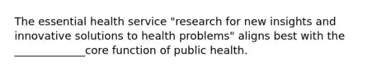 The essential health service "research for new insights and innovative solutions to health problems" aligns best with the _____________core function of public health.