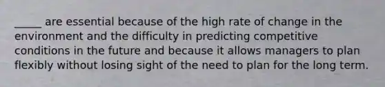 _____ are essential because of the high rate of change in the environment and the difficulty in predicting competitive conditions in the future and because it allows managers to plan flexibly without losing sight of the need to plan for the long term.