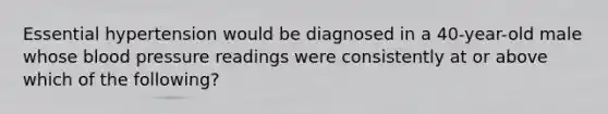 Essential hypertension would be diagnosed in a 40-year-old male whose blood pressure readings were consistently at or above which of the following?