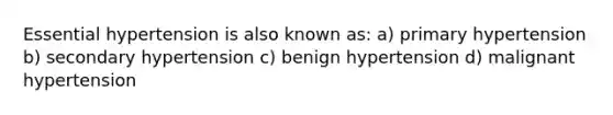 Essential hypertension is also known as: a) primary hypertension b) secondary hypertension c) benign hypertension d) malignant hypertension