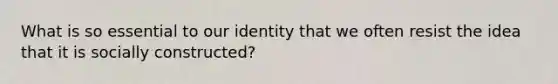 What is so essential to our identity that we often resist the idea that it is socially constructed?