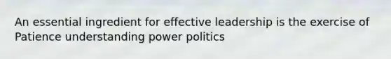 An essential ingredient for effective leadership is the exercise of Patience understanding power politics