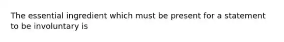 The essential ingredient which must be present for a statement to be involuntary is