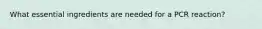 What essential ingredients are needed for a PCR reaction?