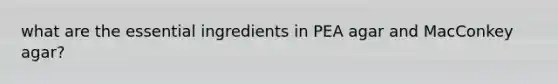 what are the essential ingredients in PEA agar and MacConkey agar?