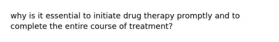 why is it essential to initiate drug therapy promptly and to complete the entire course of treatment?