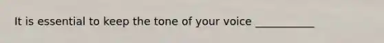 It is essential to keep the tone of your voice ___________