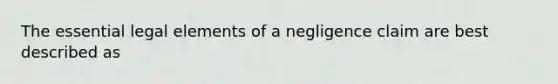 The essential legal elements of a negligence claim are best described as