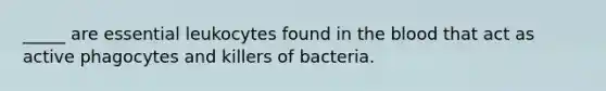 _____ are essential leukocytes found in <a href='https://www.questionai.com/knowledge/k7oXMfj7lk-the-blood' class='anchor-knowledge'>the blood</a> that act as active phagocytes and killers of bacteria.