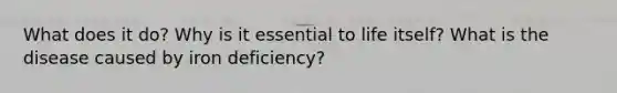 What does it do? Why is it essential to life itself? What is the disease caused by iron deficiency?