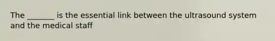 The _______ is the essential link between the ultrasound system and the medical staff