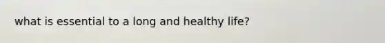 what is essential to a long and healthy life?