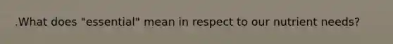 .What does "essential" mean in respect to our nutrient needs?