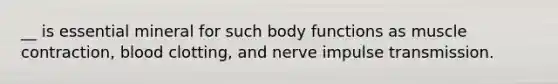 __ is essential mineral for such body functions as muscle contraction, blood clotting, and nerve impulse transmission.