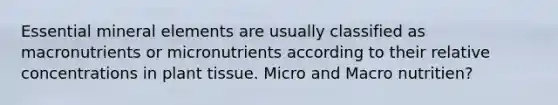 Essential mineral elements are usually classified as macronutrients or micronutrients according to their relative concentrations in plant tissue. Micro and Macro nutritien?