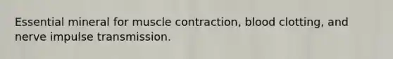 Essential mineral for muscle contraction, blood clotting, and nerve impulse transmission.