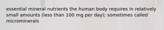 essential mineral nutrients the human body requires in relatively small amounts (less than 100 mg per day); sometimes called microminerals