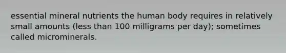 essential mineral nutrients the human body requires in relatively small amounts (less than 100 milligrams per day); sometimes called microminerals.