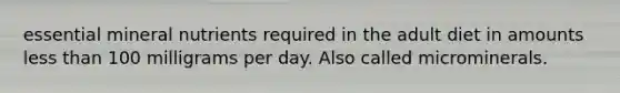 essential mineral nutrients required in the adult diet in amounts less than 100 milligrams per day. Also called microminerals.