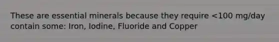 These are essential minerals because they require <100 mg/day contain some: Iron, Iodine, Fluoride and Copper