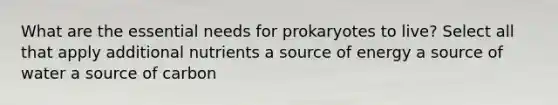 What are the essential needs for prokaryotes to live? Select all that apply additional nutrients a source of energy a source of water a source of carbon