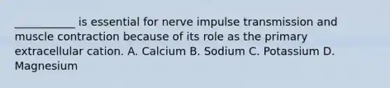 ___________ is essential for nerve impulse transmission and muscle contraction because of its role as the primary extracellular cation. A. Calcium B. Sodium C. Potassium D. Magnesium