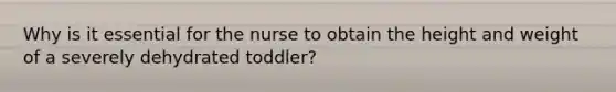 Why is it essential for the nurse to obtain the height and weight of a severely dehydrated toddler?