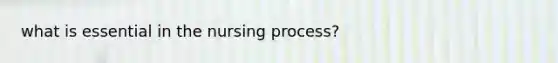 what is essential in the nursing process?