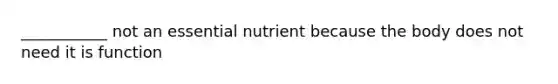 ___________ not an essential nutrient because the body does not need it is function