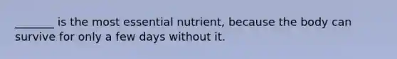 _______ is the most essential nutrient, because the body can survive for only a few days without it.