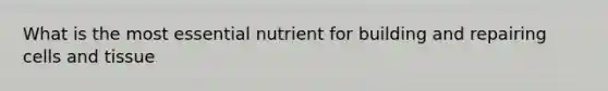 What is the most essential nutrient for building and repairing cells and tissue