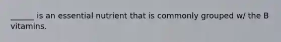 ______ is an essential nutrient that is commonly grouped w/ the B vitamins.