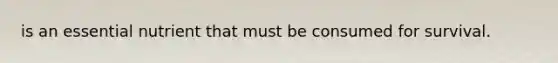 is an essential nutrient that must be consumed for survival.