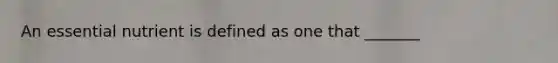 An essential nutrient is defined as one that _______