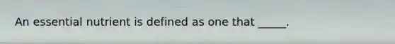 An essential nutrient is defined as one that _____.