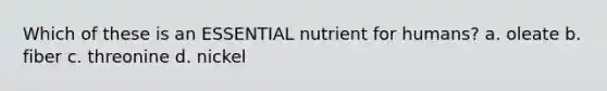 Which of these is an ESSENTIAL nutrient for humans? a. oleate b. fiber c. threonine d. nickel