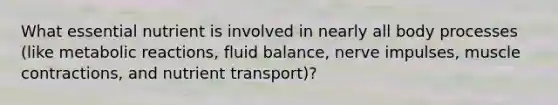 What essential nutrient is involved in nearly all body processes (like metabolic reactions, fluid balance, nerve impulses, <a href='https://www.questionai.com/knowledge/k0LBwLeEer-muscle-contraction' class='anchor-knowledge'>muscle contraction</a>s, and nutrient transport)?