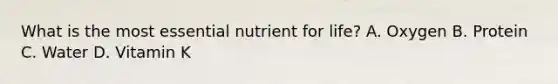 What is the most essential nutrient for life? A. Oxygen B. Protein C. Water D. Vitamin K