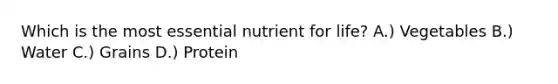 Which is the most essential nutrient for life? A.) Vegetables B.) Water C.) Grains D.) Protein