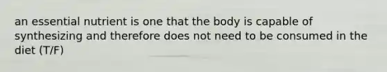 an essential nutrient is one that the body is capable of synthesizing and therefore does not need to be consumed in the diet (T/F)