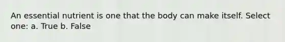 An essential nutrient is one that the body can make itself. Select one: a. True b. False