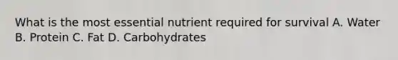 What is the most essential nutrient required for survival A. Water B. Protein C. Fat D. Carbohydrates