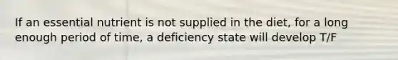 If an essential nutrient is not supplied in the diet, for a long enough period of time, a deficiency state will develop T/F