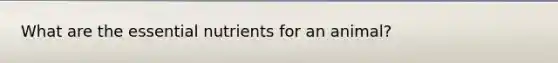 What are the essential nutrients for an animal?