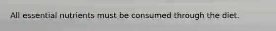 All essential nutrients must be consumed through the diet.