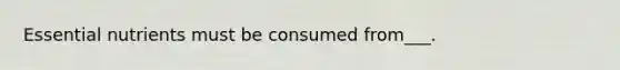 Essential nutrients must be consumed from___.