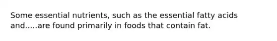 Some essential nutrients, such as the essential fatty acids and.....are found primarily in foods that contain fat.